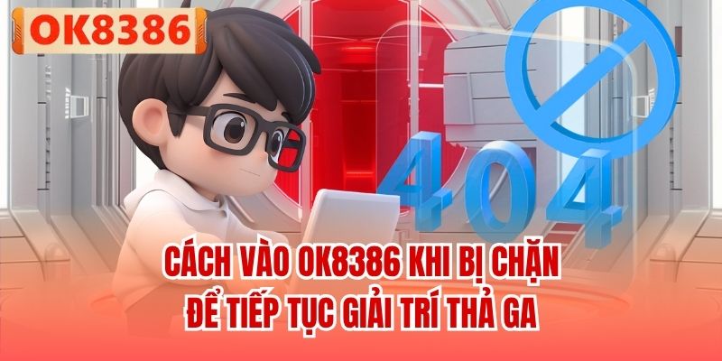 Cách Vào OK8386 Khi Bị Chặn Để Tiếp Tục Giải Trí Thả Ga