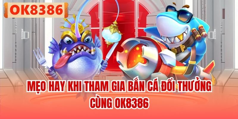 Mẹo hay khi tham gia bắn cá đổi thưởng cùng OK8386