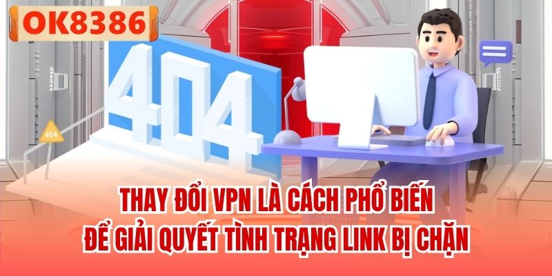 Thay đổi VPN là cách phổ biến để giải quyết tình trạng link bị chặn